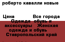 роберто кавалли новые  › Цена ­ 5 500 - Все города Одежда, обувь и аксессуары » Женская одежда и обувь   . Ставропольский край